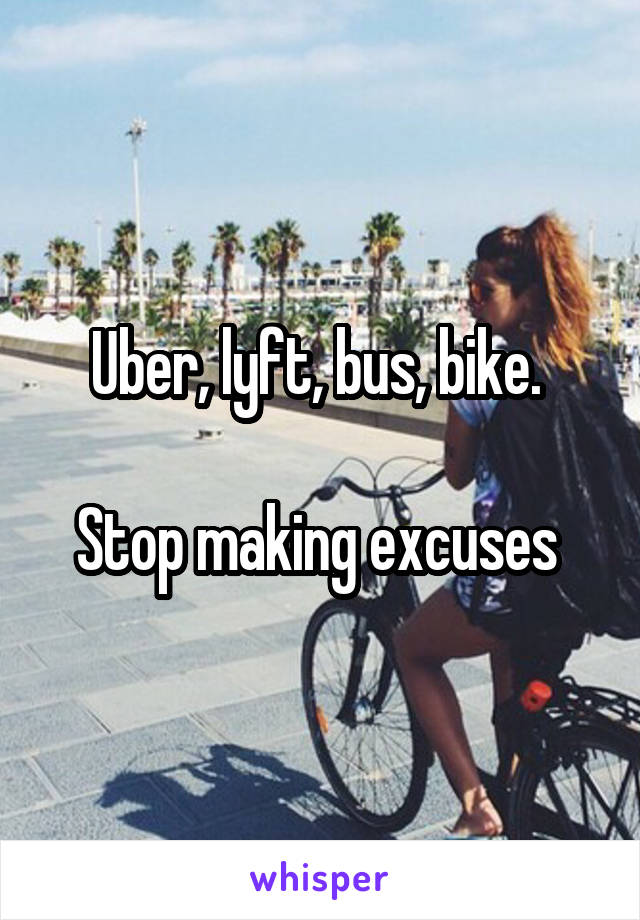 Uber, lyft, bus, bike. 

Stop making excuses 