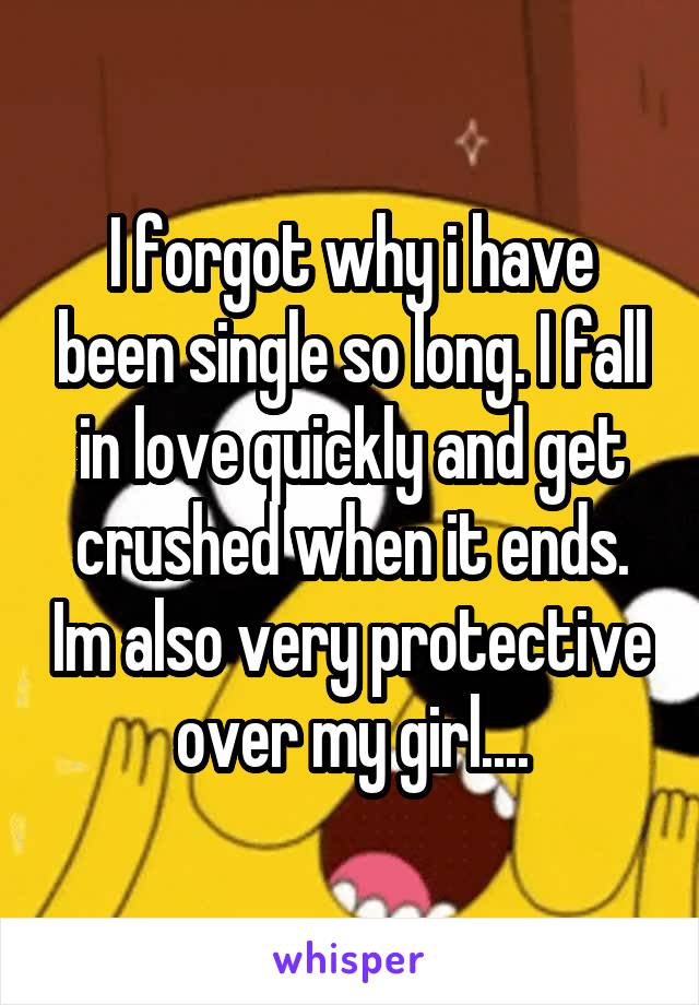 I forgot why i have been single so long. I fall in love quickly and get crushed when it ends. Im also very protective over my girl....