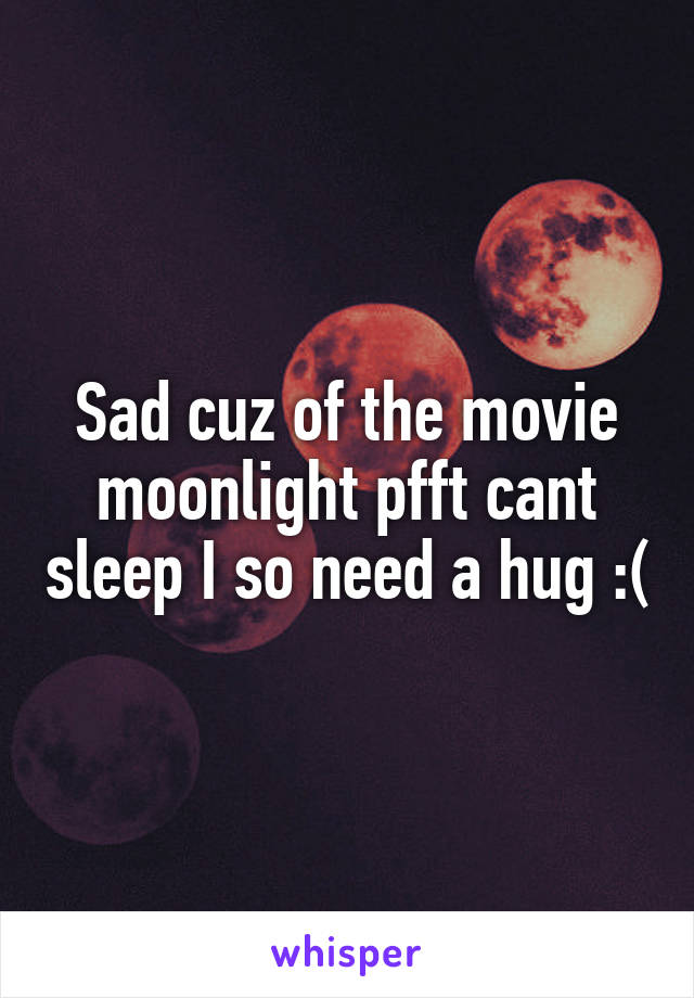 Sad cuz of the movie moonlight pfft cant sleep I so need a hug :(