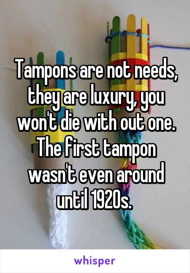 Tampons are not needs, they are luxury, you won't die with out one. The first tampon wasn't even around until 1920s. 