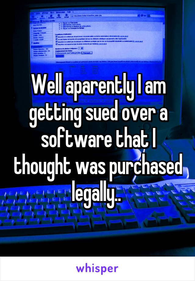 Well aparently I am getting sued over a software that I thought was purchased legally.. 