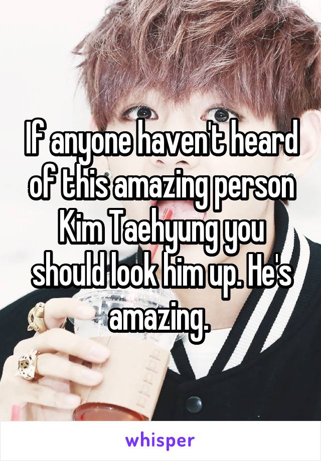 If anyone haven't heard of this amazing person Kim Taehyung you should look him up. He's amazing. 