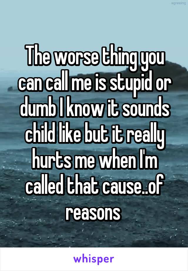 The worse thing you can call me is stupid or dumb I know it sounds child like but it really hurts me when I'm called that cause..of reasons 