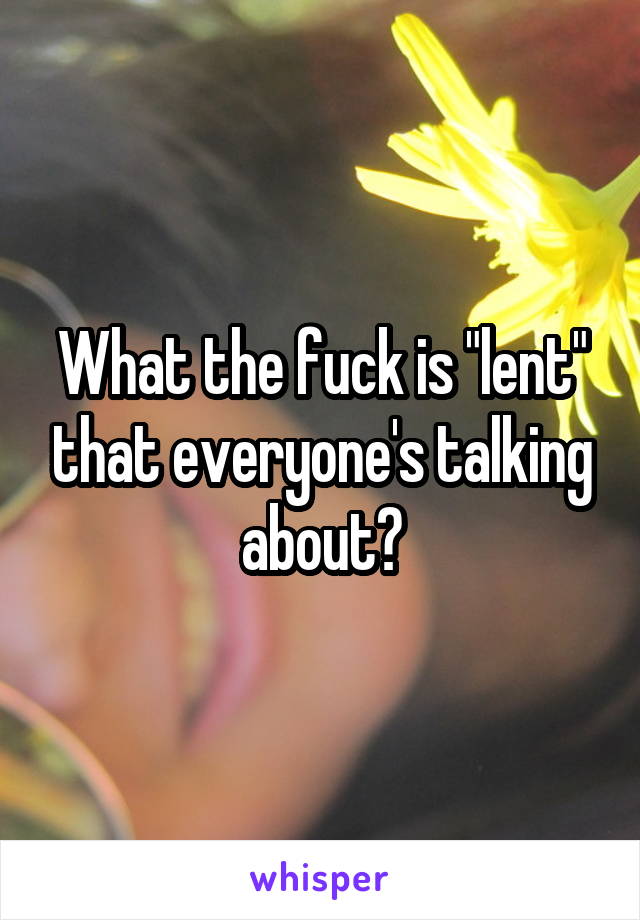 What the fuck is "lent" that everyone's talking about?