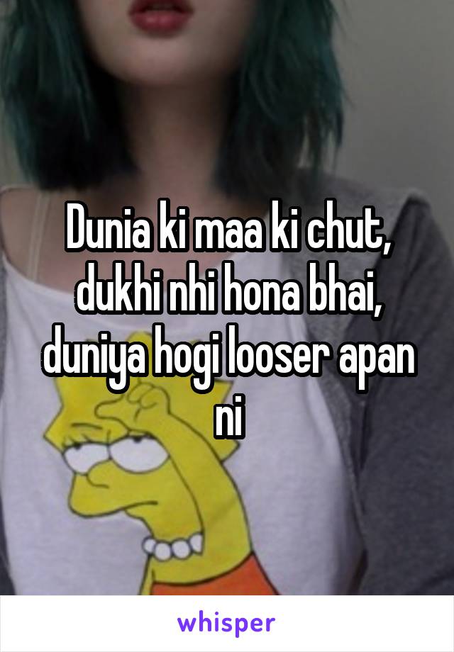 Dunia ki maa ki chut, dukhi nhi hona bhai, duniya hogi looser apan ni