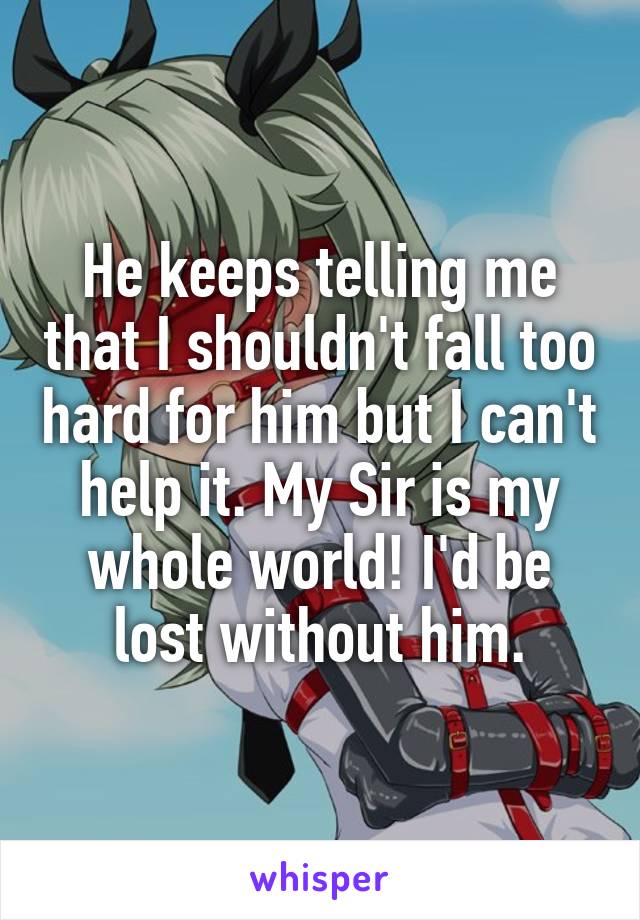 He keeps telling me that I shouldn't fall too hard for him but I can't help it. My Sir is my whole world! I'd be lost without him.