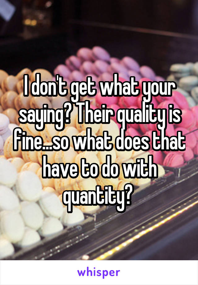 I don't get what your saying? Their quality is fine...so what does that have to do with quantity? 