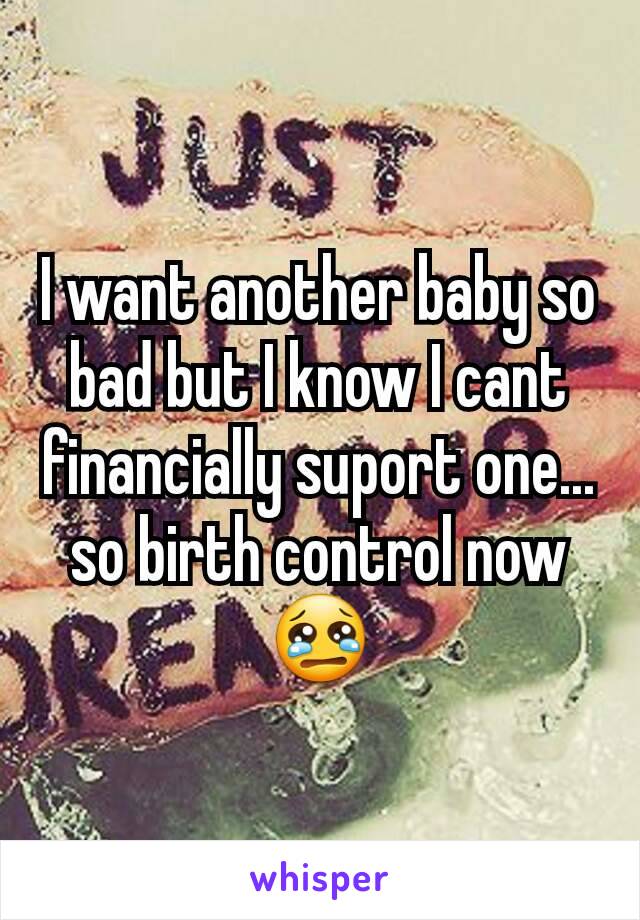 I want another baby so bad but I know I cant financially suport one... so birth control now 😢