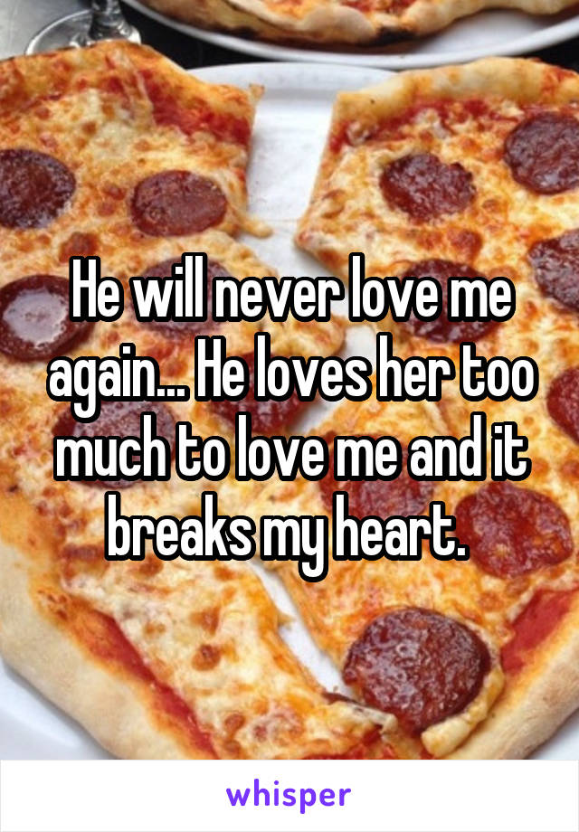 He will never love me again... He loves her too much to love me and it breaks my heart. 