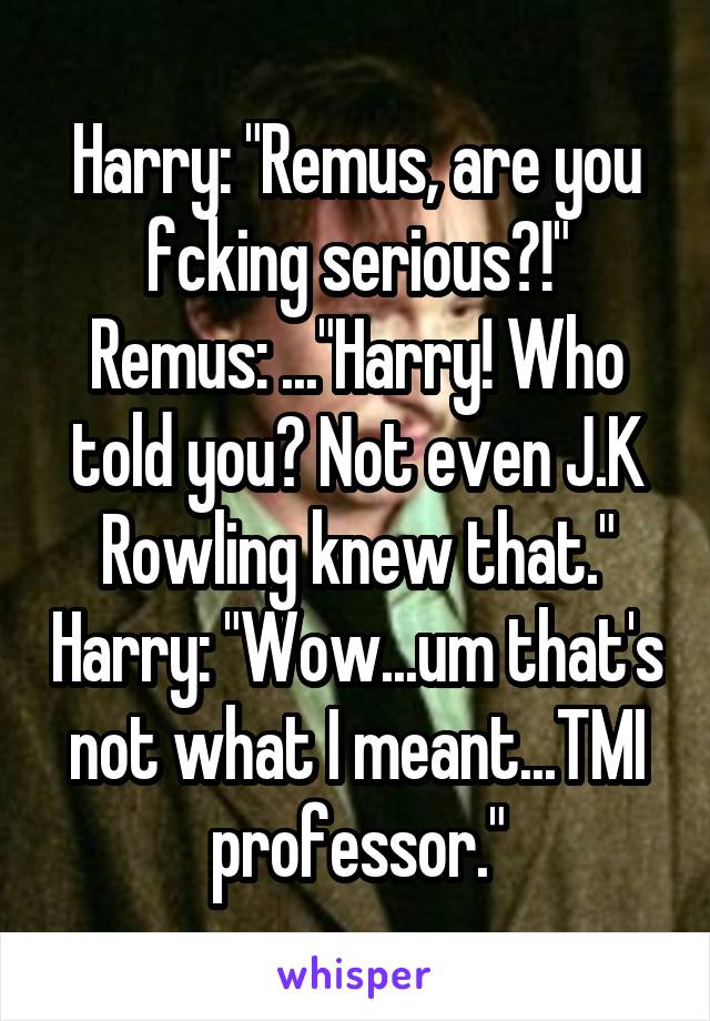 Harry: "Remus, are you fcking serious?!"
Remus: ..."Harry! Who told you? Not even J.K Rowling knew that." Harry: "Wow...um that's not what I meant...TMI professor."