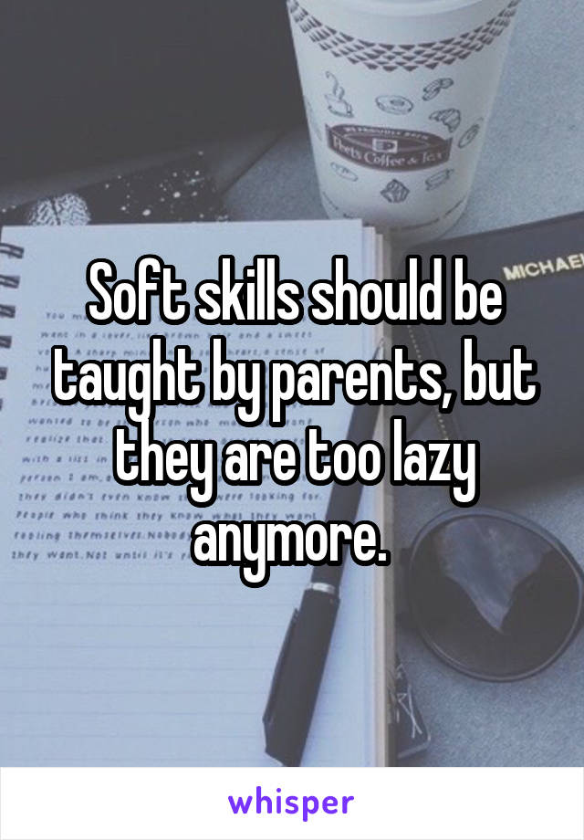 Soft skills should be taught by parents, but they are too lazy anymore. 