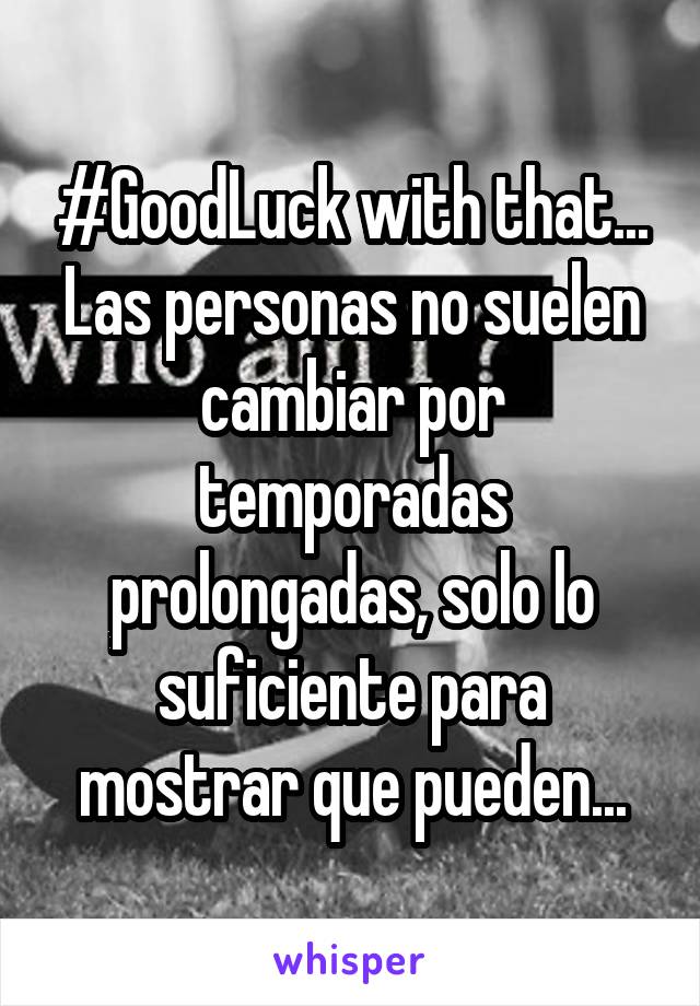 #GoodLuck with that... Las personas no suelen cambiar por temporadas prolongadas, solo lo suficiente para mostrar que pueden...