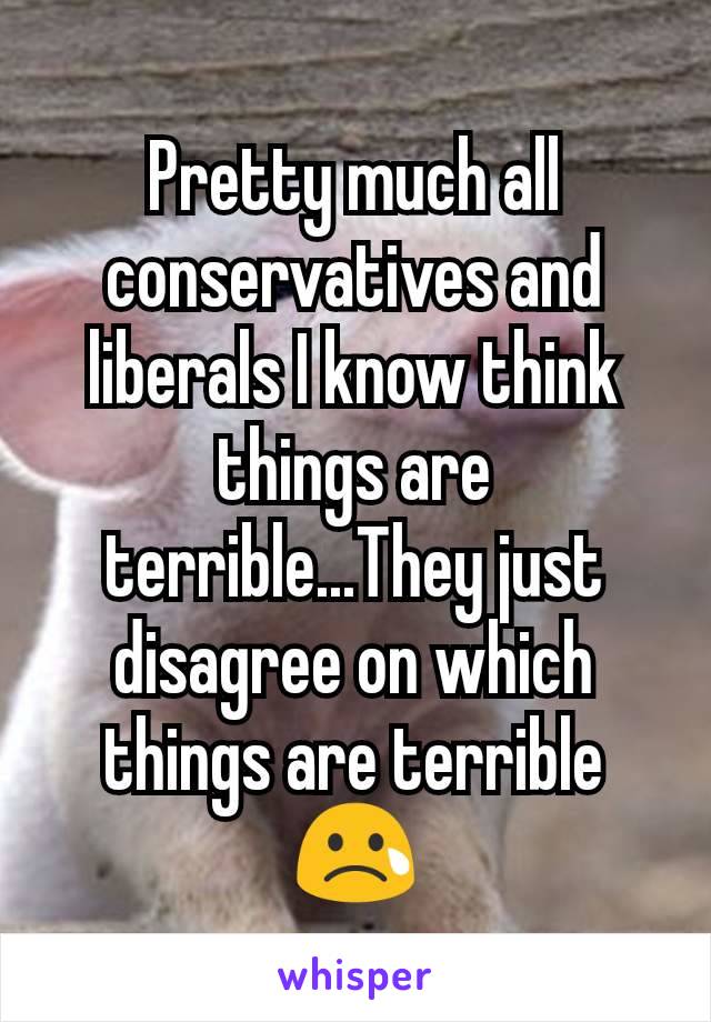 Pretty much all conservatives and liberals I know think things are terrible...They just disagree on which things are terrible 😢