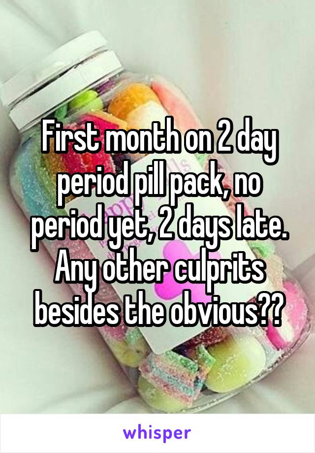 First month on 2 day period pill pack, no period yet, 2 days late.
Any other culprits besides the obvious??