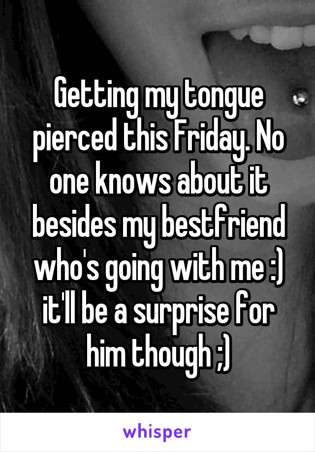 Getting my tongue pierced this Friday. No one knows about it besides my bestfriend who's going with me :) it'll be a surprise for him though ;)