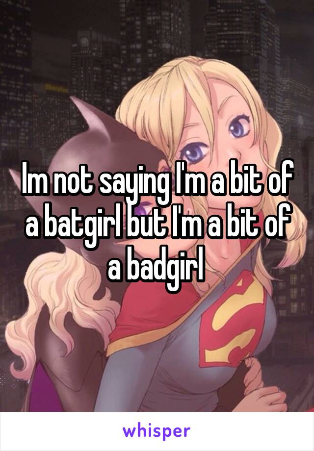 Im not saying I'm a bit of a batgirl but I'm a bit of a badgirl 