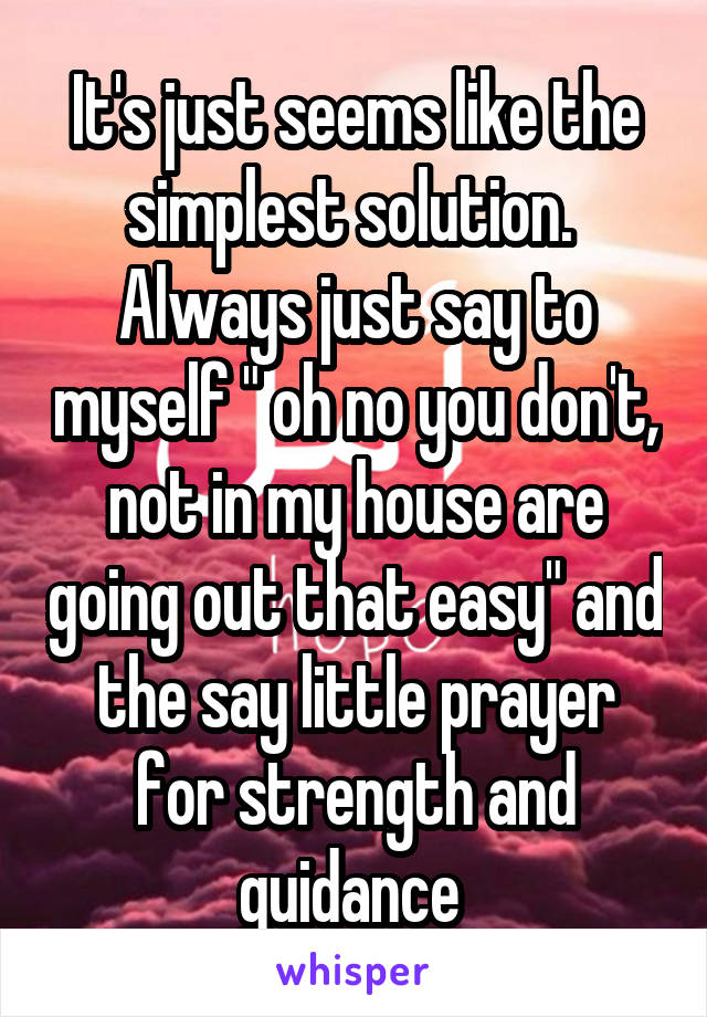 It's just seems like the simplest solution.  Always just say to myself " oh no you don't, not in my house are going out that easy" and the say little prayer for strength and guidance 