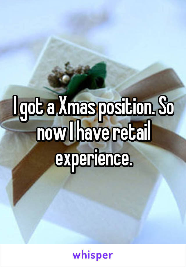 I got a Xmas position. So now I have retail experience.