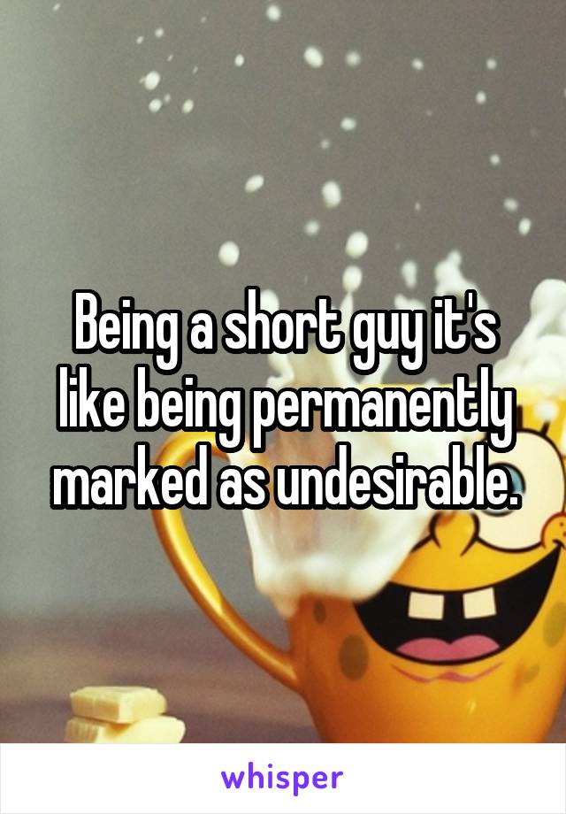 Being a short guy it's like being permanently marked as undesirable.