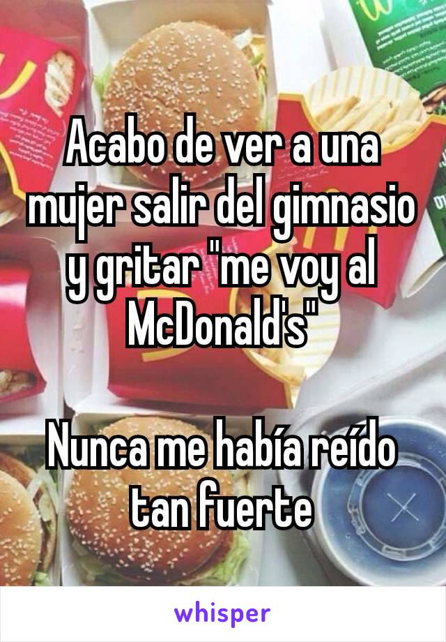 Acabo de ver a una mujer salir del gimnasio y gritar "me voy al McDonald's"

Nunca me había reído tan fuerte