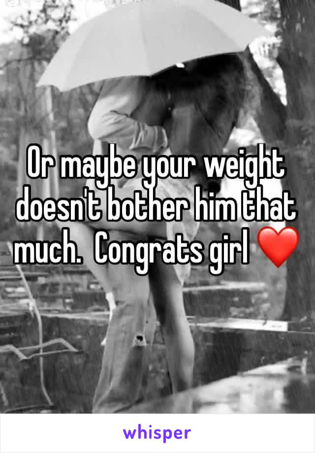 Or maybe your weight doesn't bother him that much.  Congrats girl ❤