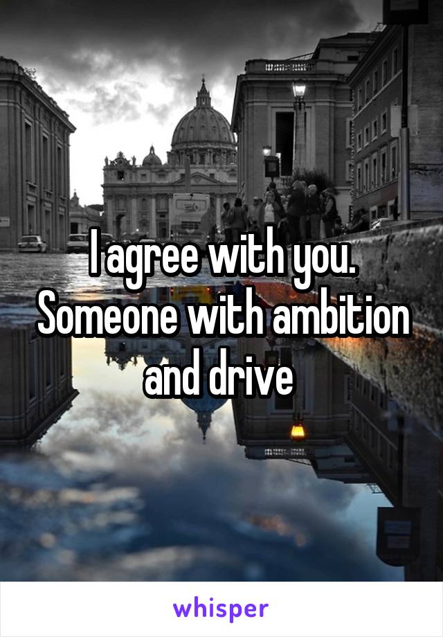 I agree with you. Someone with ambition and drive 