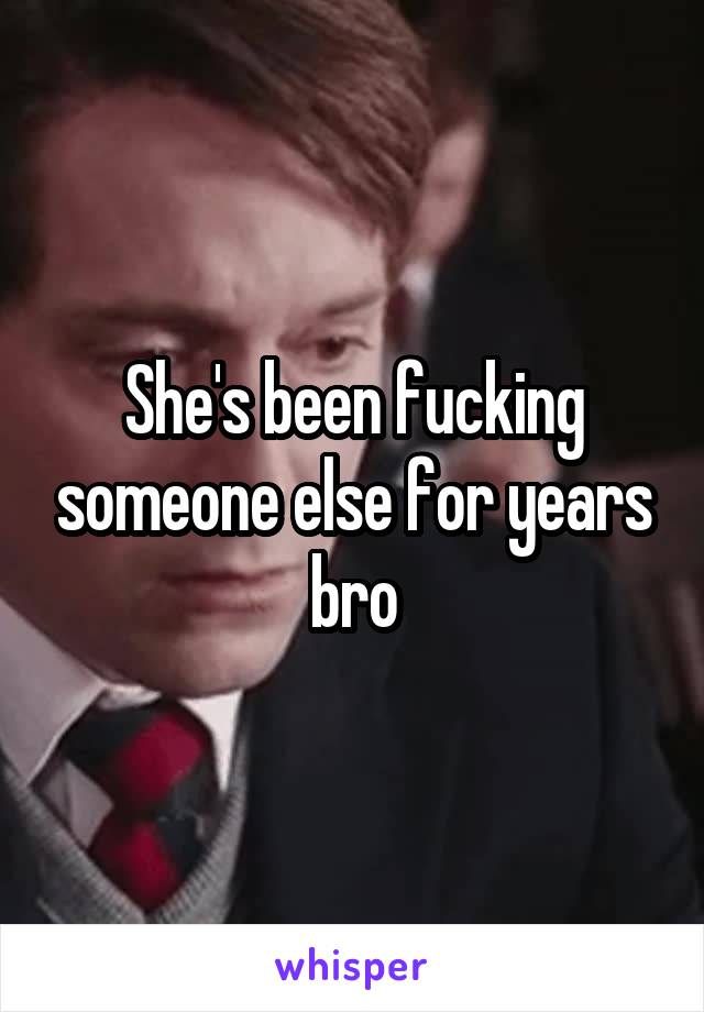 She's been fucking someone else for years bro