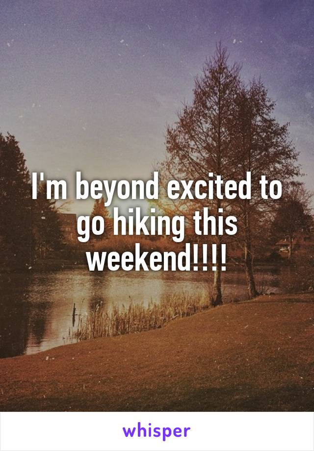 I'm beyond excited to go hiking this weekend!!!!