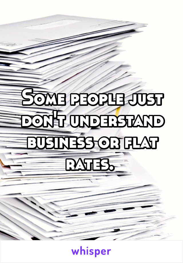 Some people just don't understand business or flat rates. 