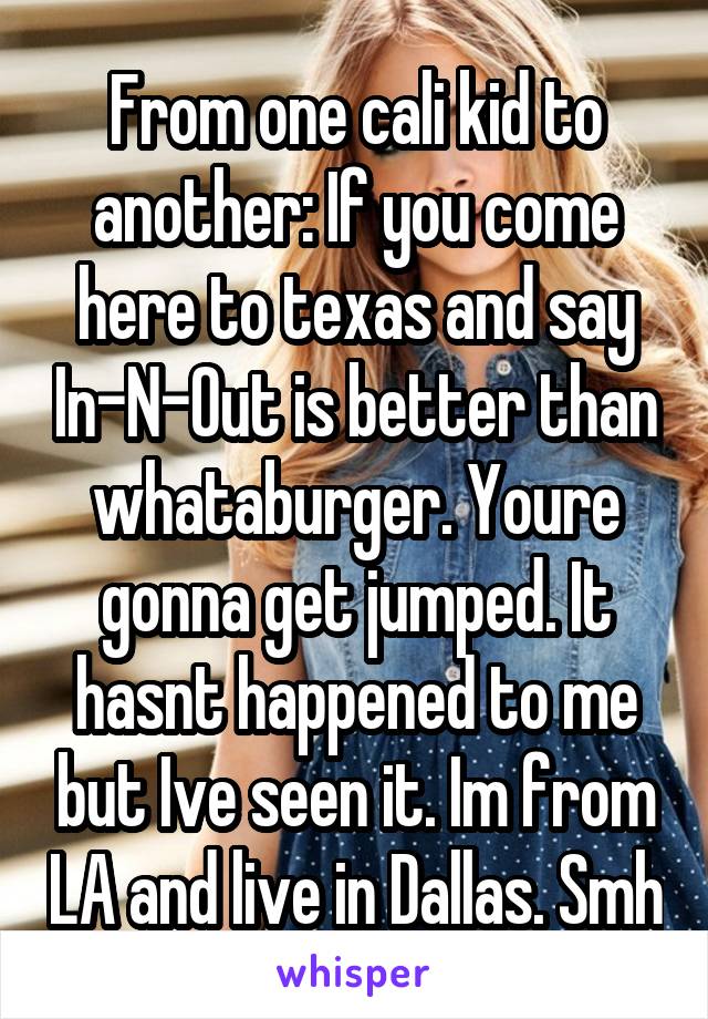 From one cali kid to another: If you come here to texas and say In-N-Out is better than whataburger. Youre gonna get jumped. It hasnt happened to me but Ive seen it. Im from LA and live in Dallas. Smh