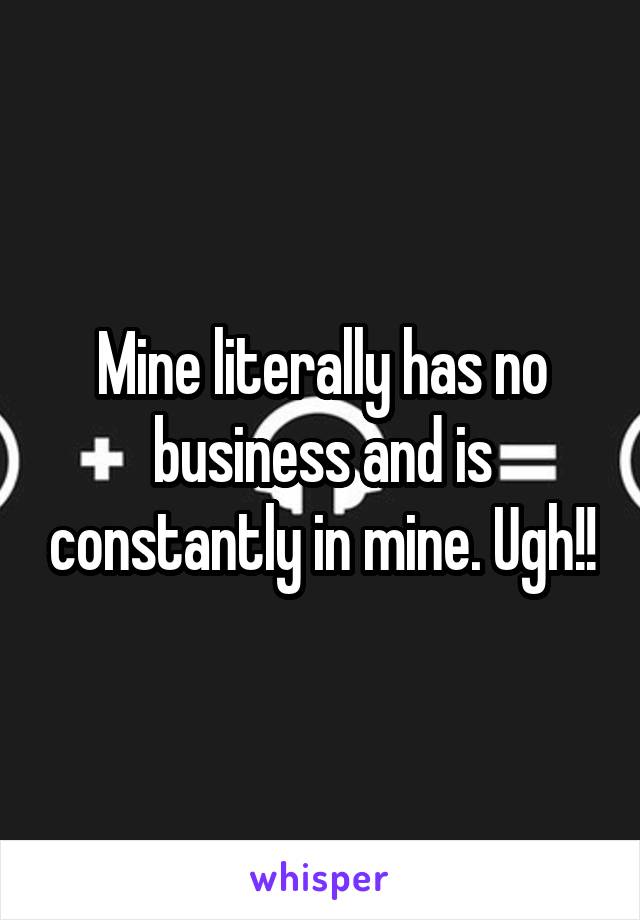 Mine literally has no business and is constantly in mine. Ugh!!