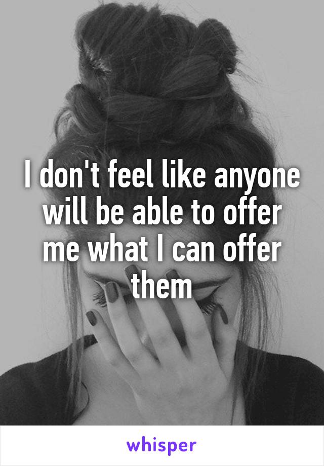 I don't feel like anyone will be able to offer me what I can offer them