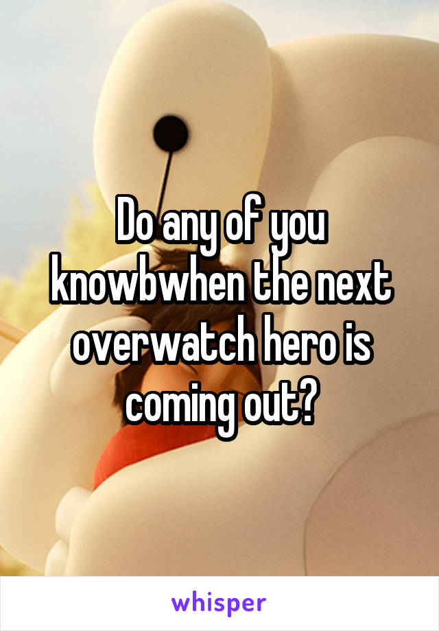 Do any of you knowbwhen the next overwatch hero is coming out?