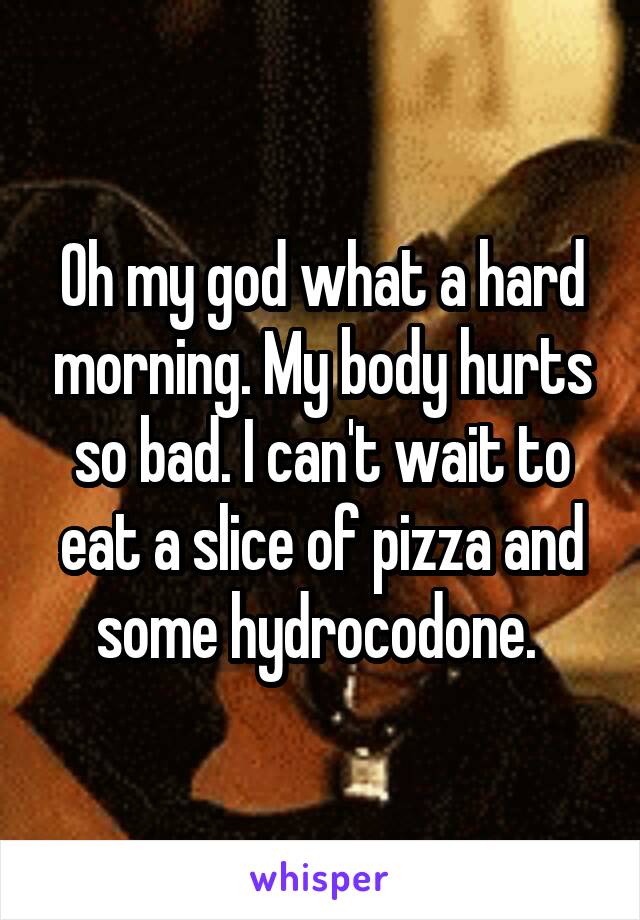 Oh my god what a hard morning. My body hurts so bad. I can't wait to eat a slice of pizza and some hydrocodone. 