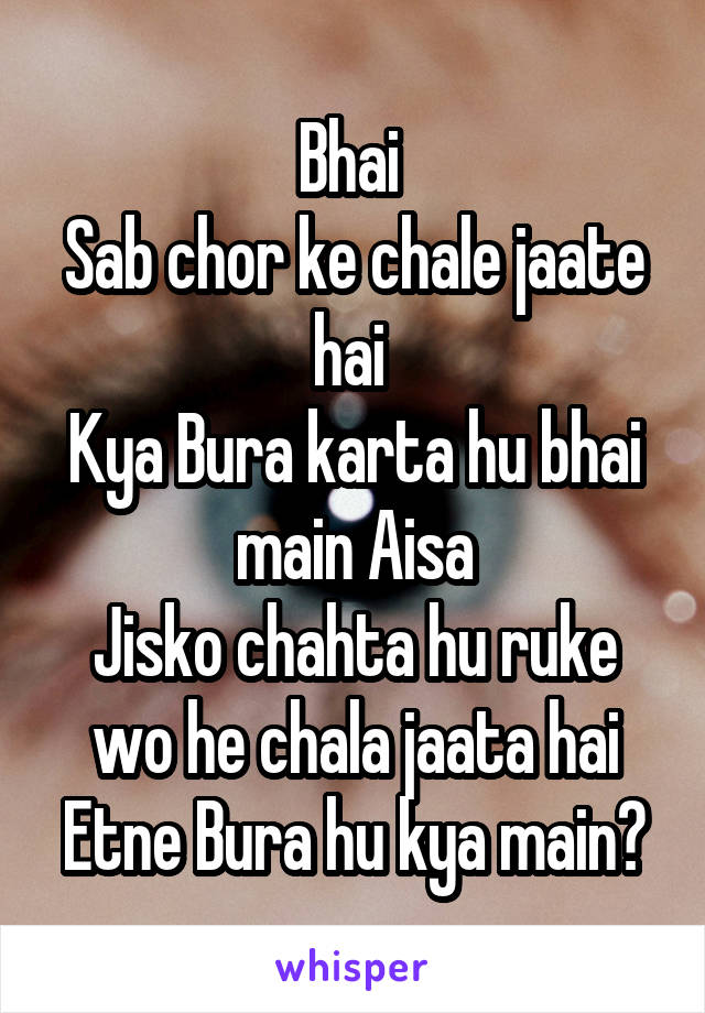 Bhai 
Sab chor ke chale jaate hai 
Kya Bura karta hu bhai main Aisa
Jisko chahta hu ruke wo he chala jaata hai
Etne Bura hu kya main?