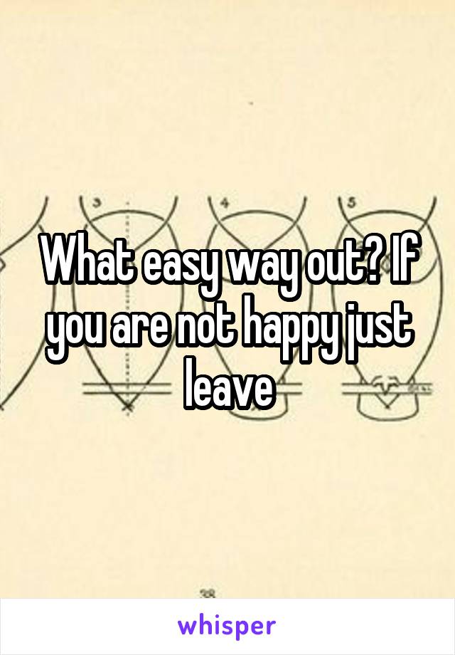 What easy way out? If you are not happy just leave