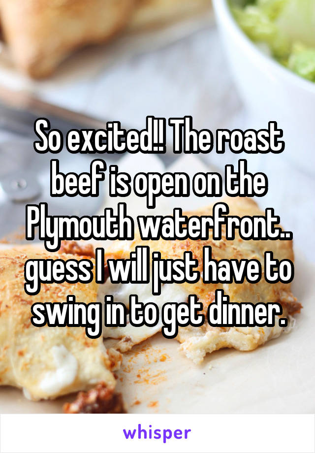 So excited!! The roast beef is open on the Plymouth waterfront.. guess I will just have to swing in to get dinner.