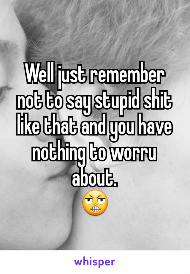 Well just remember not to say stupid shit like that and you have nothing to worru about.
😬