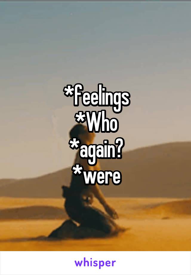 *feelings
*Who
*again?
*were