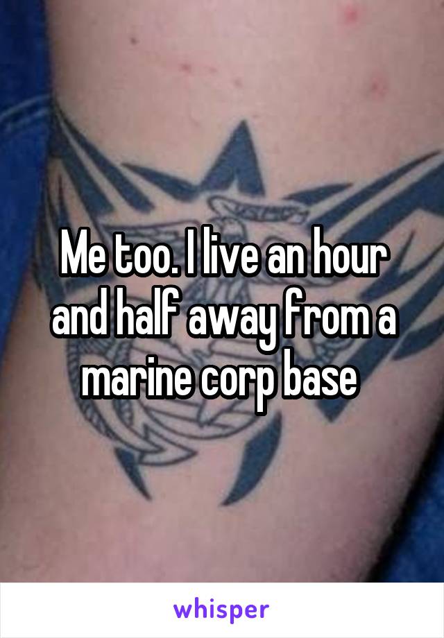 Me too. I live an hour and half away from a marine corp base 