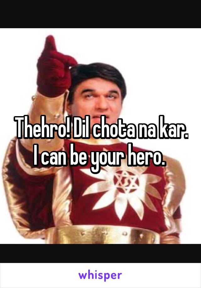 Thehro! Dil chota na kar. I can be your hero. 