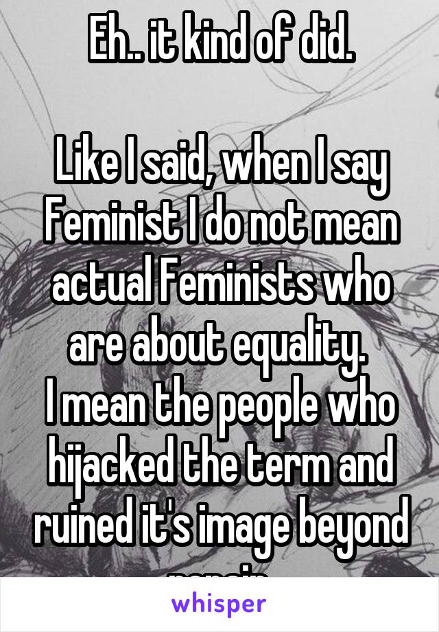 Eh.. it kind of did.

Like I said, when I say Feminist I do not mean actual Feminists who are about equality. 
I mean the people who hijacked the term and ruined it's image beyond repair.