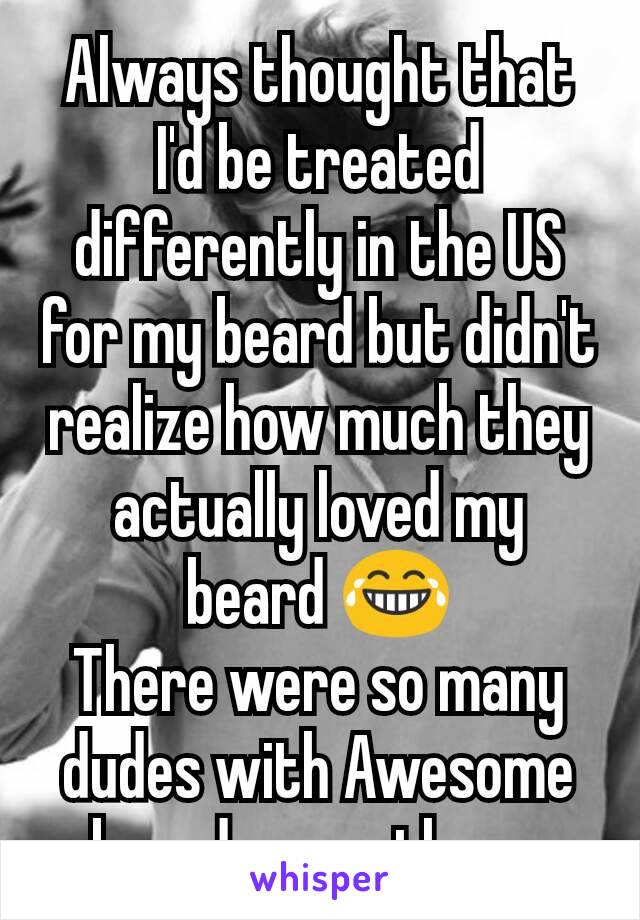 Always thought that I'd be treated differently in the US for my beard but didn't realize how much they actually loved my beard 😂
There were so many dudes with Awesome beards over there 