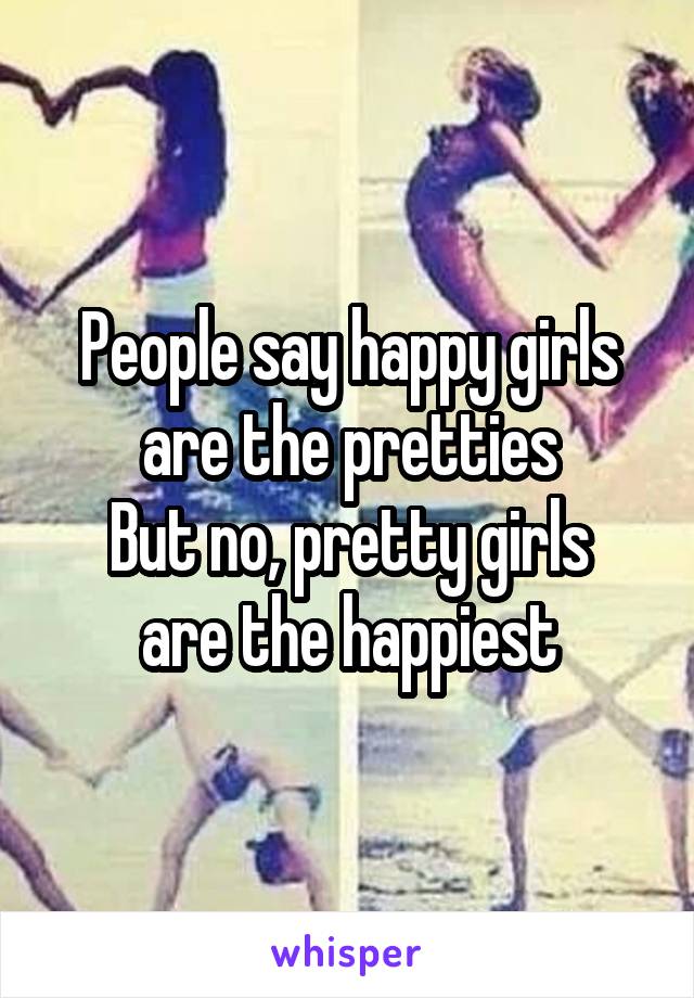 People say happy girls are the pretties
But no, pretty girls are the happiest