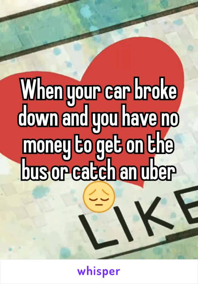 When your car broke down and you have no money to get on the bus or catch an uber😔