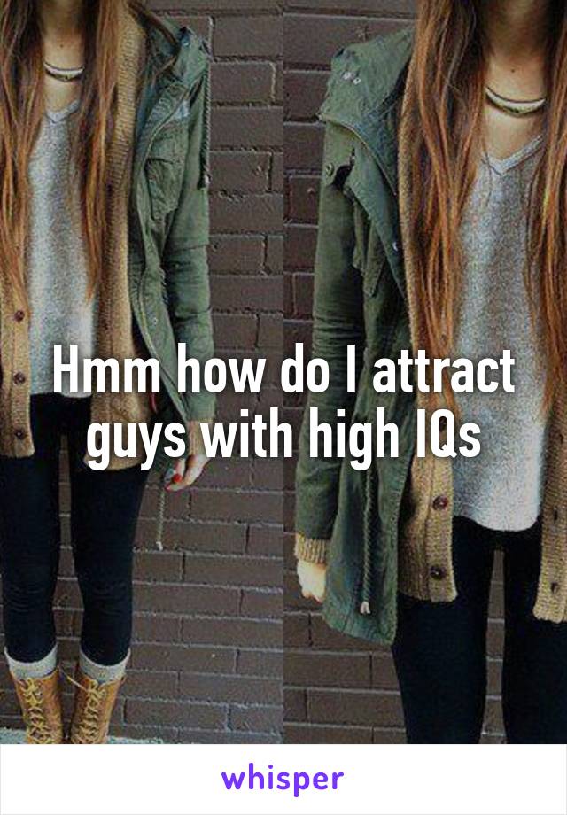 Hmm how do I attract guys with high IQs