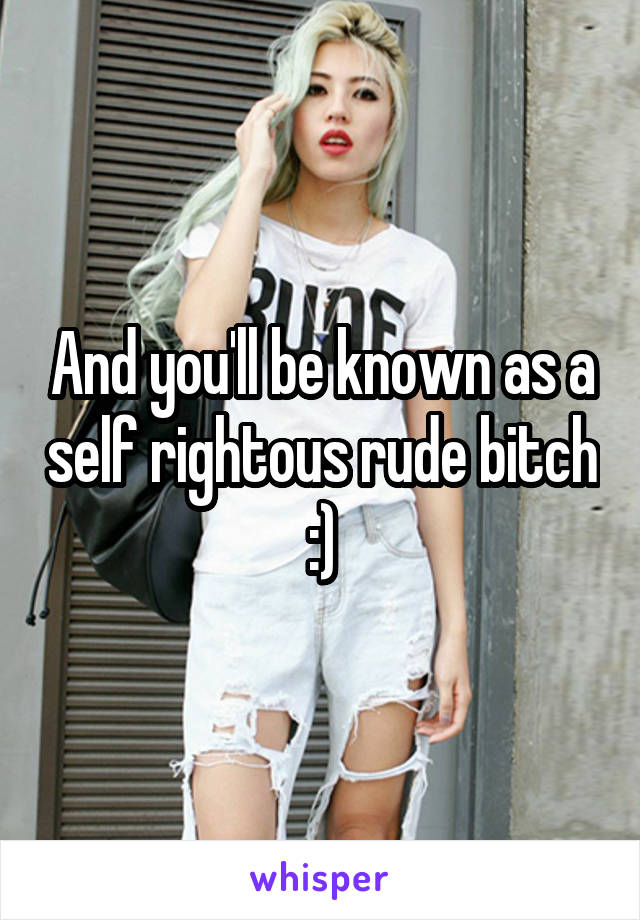 And you'll be known as a self rightous rude bitch :)