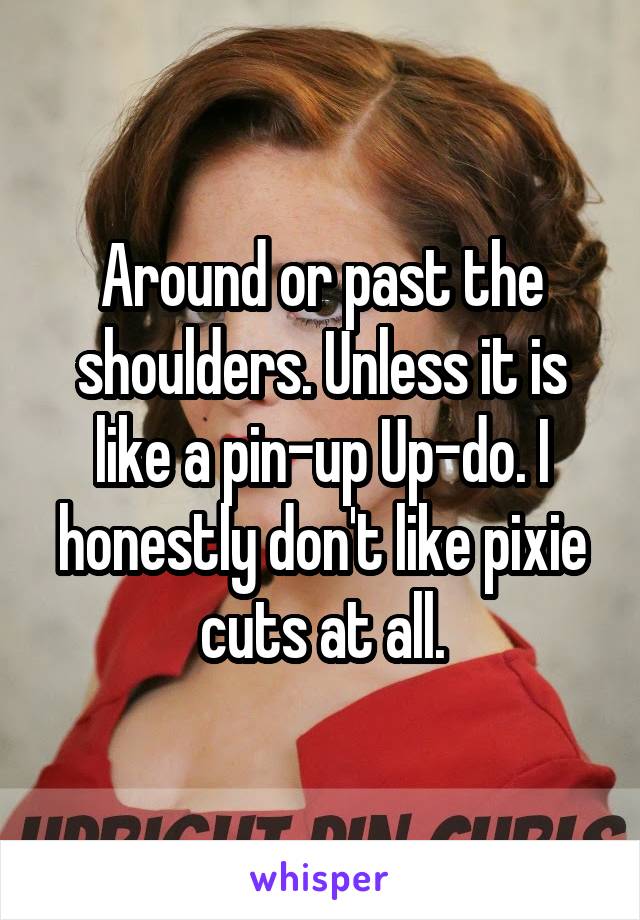 Around or past the shoulders. Unless it is like a pin-up Up-do. I honestly don't like pixie cuts at all.