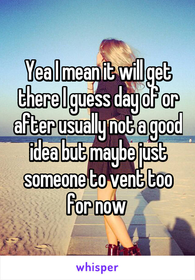 Yea I mean it will get there I guess day of or after usually not a good idea but maybe just someone to vent too for now 