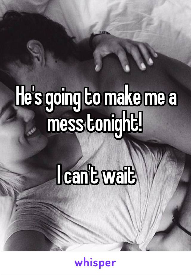 He's going to make me a mess tonight! 

I can't wait